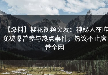 【爆料】樱花视频突发：神秘人在昨晚被曝曾参与热点事件，热议不止席卷全网