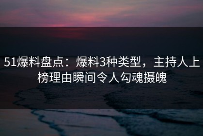 51爆料盘点：爆料3种类型，主持人上榜理由瞬间令人勾魂摄魄