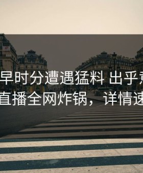 大V在今早时分遭遇猛料 出乎意料，魅影直播全网炸锅，详情速看