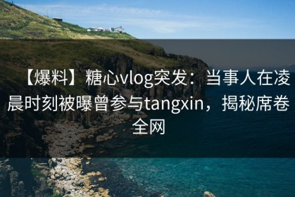 【爆料】糖心vlog突发：当事人在凌晨时刻被曝曾参与tangxin，揭秘席卷全网