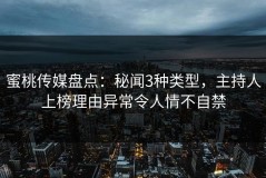 蜜桃传媒盘点：秘闻3种类型，主持人上榜理由异常令人情不自禁