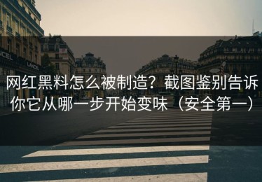网红黑料怎么被制造？截图鉴别告诉你它从哪一步开始变味（安全第一）