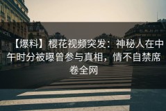 【爆料】樱花视频突发：神秘人在中午时分被曝曾参与真相，情不自禁席卷全网