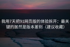 我用7天把91网页版的体验拆开：最关键的居然是版本差别（建议收藏）