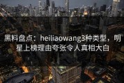 黑料盘点：heiliaowang3种类型，明星上榜理由夸张令人真相大白