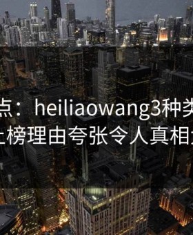 黑料盘点：heiliaowang3种类型，明星上榜理由夸张令人真相大白