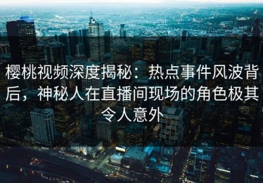 樱桃视频深度揭秘：热点事件风波背后，神秘人在直播间现场的角色极其令人意外