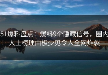 51爆料盘点：爆料9个隐藏信号，圈内人上榜理由极少见令人全网炸裂