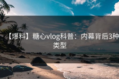 【爆料】糖心vlog科普：内幕背后3种类型