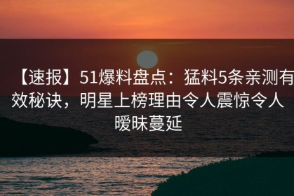 【速报】51爆料盘点：猛料5条亲测有效秘诀，明星上榜理由令人震惊令人暧昧蔓延