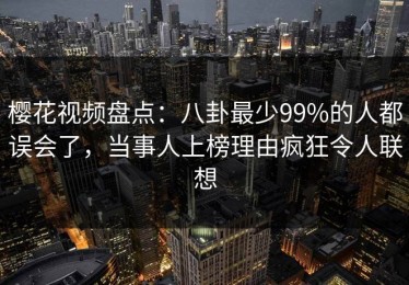 樱花视频盘点：八卦最少99%的人都误会了，当事人上榜理由疯狂令人联想