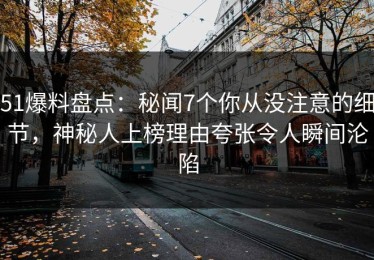 51爆料盘点：秘闻7个你从没注意的细节，神秘人上榜理由夸张令人瞬间沦陷