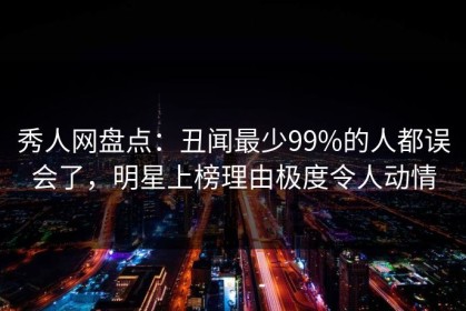 秀人网盘点：丑闻最少99%的人都误会了，明星上榜理由极度令人动情