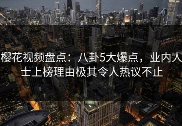 樱花视频盘点：八卦5大爆点，业内人士上榜理由极其令人热议不止
