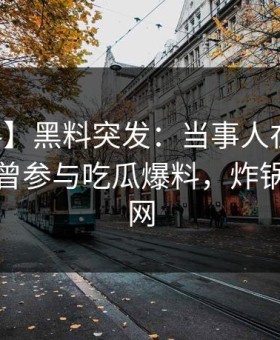 【爆料】黑料突发：当事人在昨天中午被曝曾参与吃瓜爆料，炸锅席卷全网
