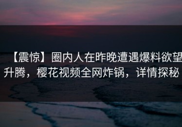 【震惊】圈内人在昨晚遭遇爆料欲望升腾，樱花视频全网炸锅，详情探秘