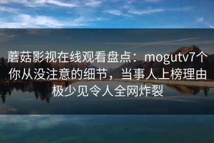 蘑菇影视在线观看盘点：mogutv7个你从没注意的细节，当事人上榜理由极少见令人全网炸裂