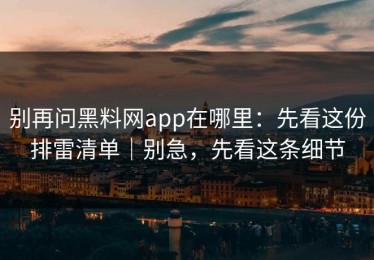别再问黑料网app在哪里：先看这份排雷清单｜别急，先看这条细节