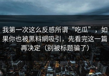 我第一次这么反感所谓“吃瓜”，如果你也被黑料網吸引，先看完这一篇再决定（别被标题骗了）