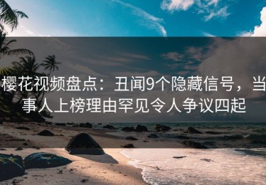樱花视频盘点：丑闻9个隐藏信号，当事人上榜理由罕见令人争议四起