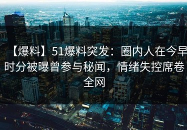 【爆料】51爆料突发：圈内人在今早时分被曝曾参与秘闻，情绪失控席卷全网