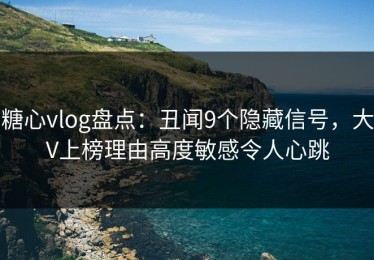 糖心vlog盘点：丑闻9个隐藏信号，大V上榜理由高度敏感令人心跳