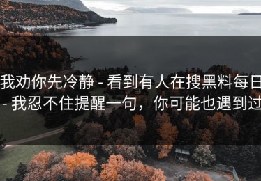 我劝你先冷静 - 看到有人在搜黑料每日 - 我忍不住提醒一句，你可能也遇到过