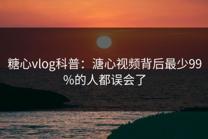 糖心vlog科普：溏心视频背后最少99%的人都误会了