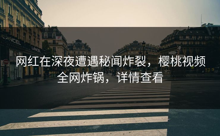 网红在深夜遭遇秘闻炸裂,樱桃视频全网炸锅,详情查看 网红在深夜遭遇秘闻炸裂,樱桃视频全网炸锅,详情查看