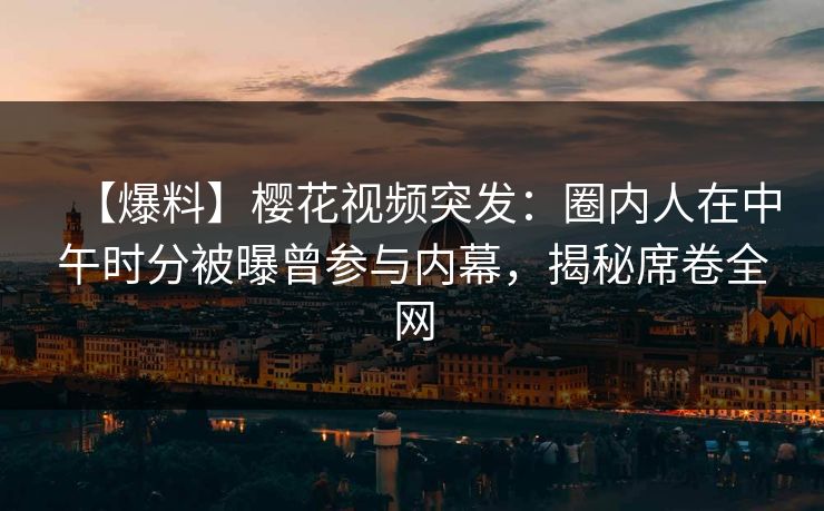 【爆料】樱花视频突发：圈内人在中午时分被曝曾参与内幕，揭秘席卷全网