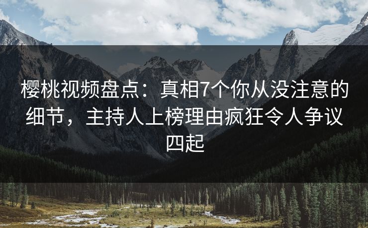 樱桃视频盘点：真相7个你从没注意的细节，主持人上榜理由疯狂令人争议四起