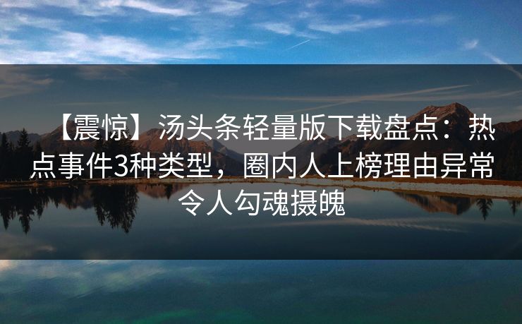 【震惊】汤头条轻量版下载盘点：热点事件3种类型，圈内人上榜理由异常令人勾魂摄魄