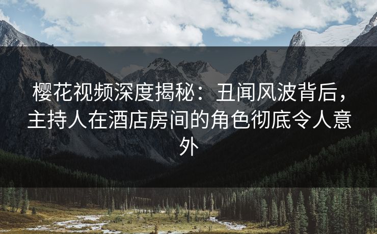 樱花视频深度揭秘：丑闻风波背后，主持人在酒店房间的角色彻底令人意外