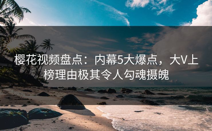 樱花视频盘点:内幕5大爆点,大V上榜理由极其令人勾魂摄魄 樱花视频盘点:内幕5大爆点,大V上榜理由极其令人勾魂摄魄