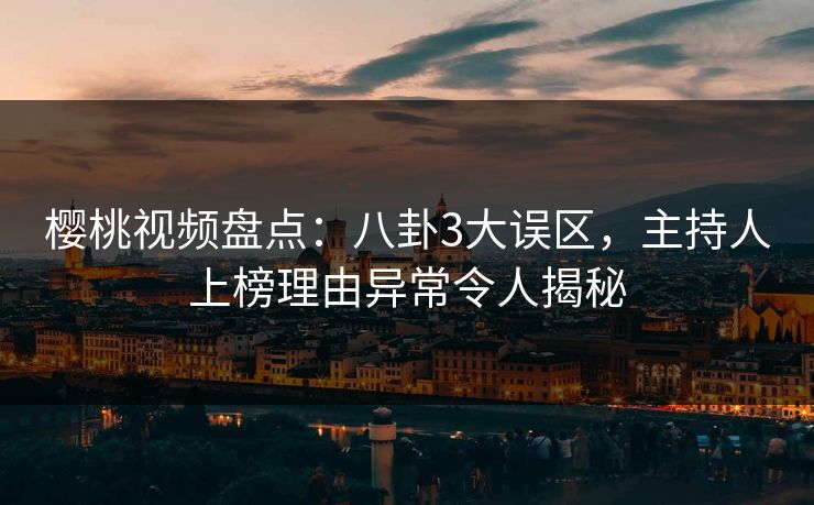 樱桃视频盘点：八卦3大误区，主持人上榜理由异常令人揭秘
