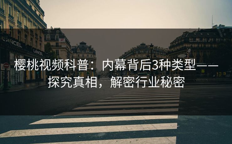樱桃视频科普：内幕背后3种类型——探究真相，解密行业秘密
