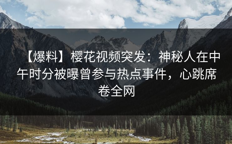 【爆料】樱花视频突发：神秘人在中午时分被曝曾参与热点事件，心跳席卷全网