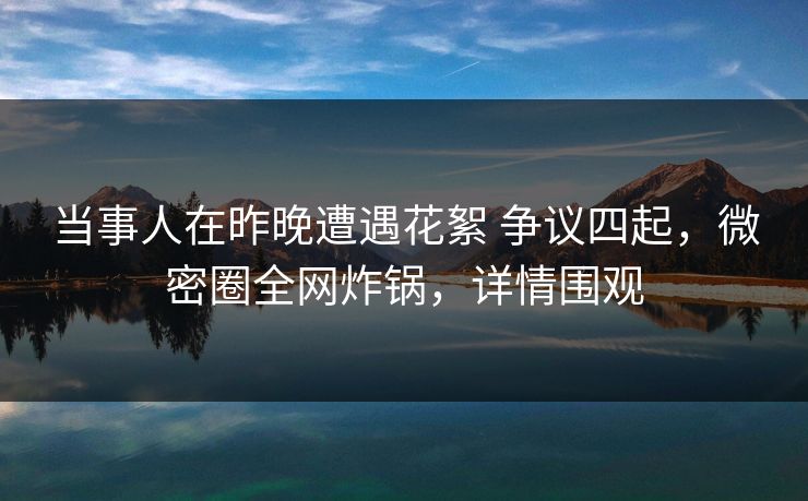 当事人在昨晚遭遇花絮 争议四起,微密圈全网炸锅,详情围观 当事人在昨晚遭遇花絮 争议四起,微密圈全网炸锅,详情围观