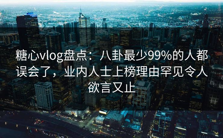 糖心vlog盘点：八卦最少99%的人都误会了，业内人士上榜理由罕见令人欲言又止