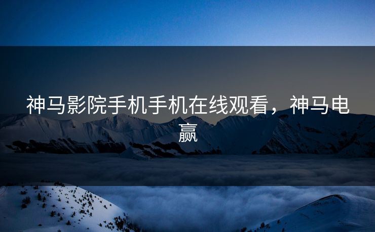 神马影院手机手机在线观看，神马电赢