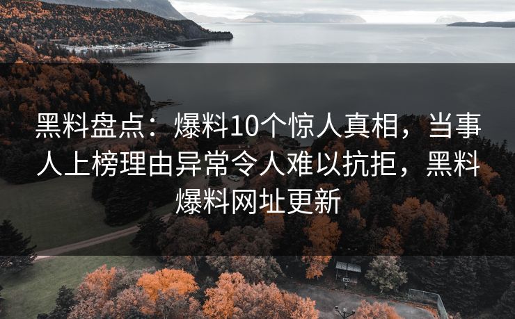 黑料盘点:爆料10个惊人真相,当事人上榜理由异常令人难以抗拒,黑料爆料网址更新 黑料盘点:爆料10个惊人真相,当事人上榜理由异常令人难以抗拒,黑料爆料网址更新