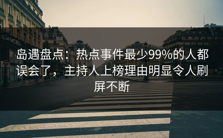 岛遇盘点：热点事件最少99%的人都误会了，主持人上榜理由明显令人刷屏不断