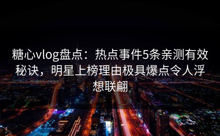 糖心vlog盘点：热点事件5条亲测有效秘诀，明星上榜理由极具爆点令人浮想联翩