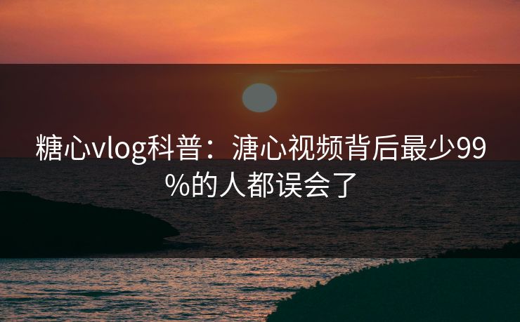 糖心vlog科普：溏心视频背后最少99%的人都误会了