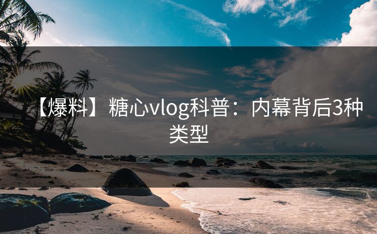 【爆料】糖心vlog科普：内幕背后3种类型