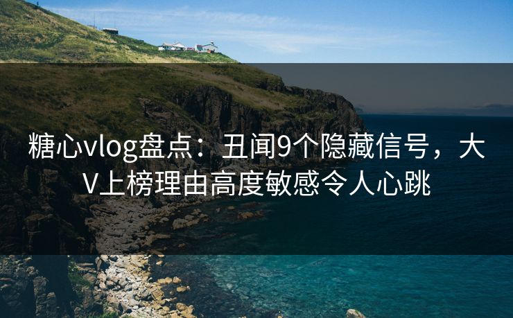 糖心vlog盘点：丑闻9个隐藏信号，大V上榜理由高度敏感令人心跳