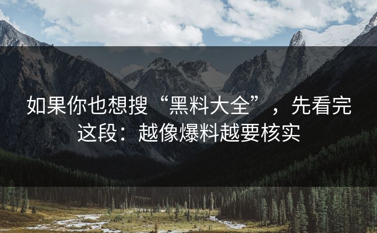 如果你也想搜“黑料大全”,先看完这段:越像爆料越要核实 如果你也想搜“黑料大全”,先看完这段:越像爆料越要核实