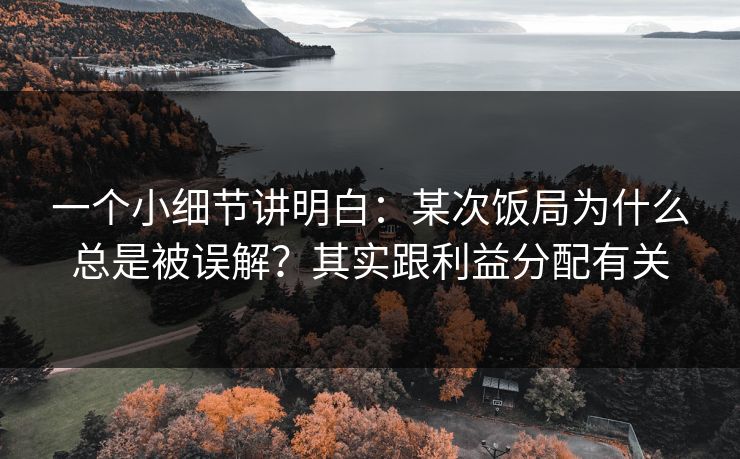 一个小细节讲明白：某次饭局为什么总是被误解？其实跟利益分配有关
