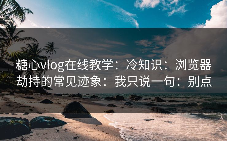 糖心vlog在线教学:冷知识:浏览器劫持的常见迹象:我只说一句:别点 糖心vlog在线教学:冷知识:浏览器劫持的常见迹象:我只说一句:别点