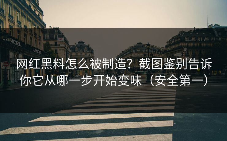 网红黑料怎么被制造？截图鉴别告诉你它从哪一步开始变味（安全第一）